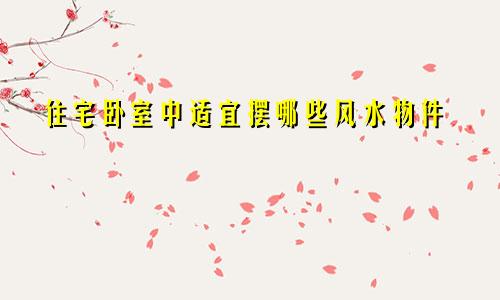 住宅卧室中适宜摆哪些风水物件