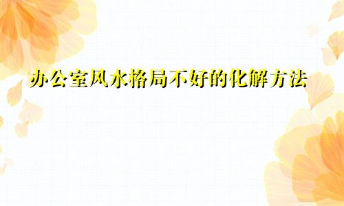办公室风水格局不好的化解方法