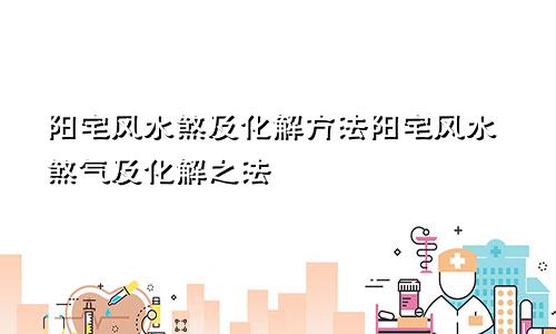 阳宅风水煞及化解方法阳宅风水煞气及化解之法