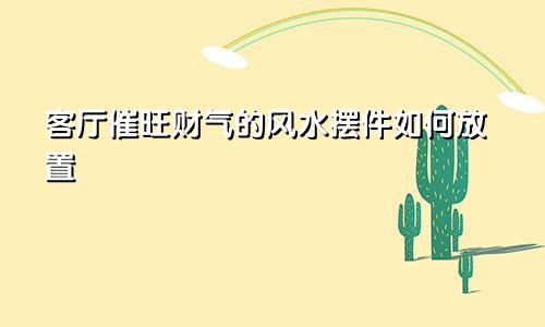 客厅催旺财气的风水摆件如何放置
