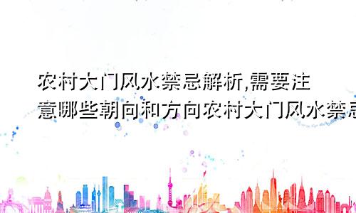 农村大门风水禁忌解析,需要注意哪些朝向和方向农村大门风水禁忌解析,需要注意哪些朝向和方位