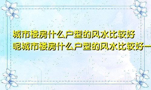 城市楼房什么户型的风水比较好呢城市楼房什么户型的风水比较好一点