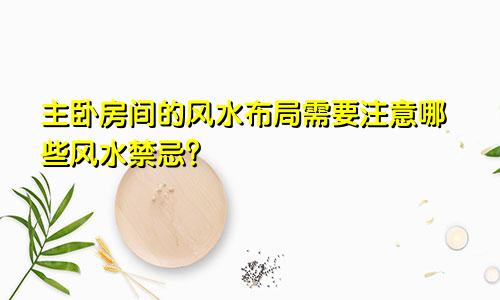 主卧房间的风水布局需要注意哪些风水禁忌?