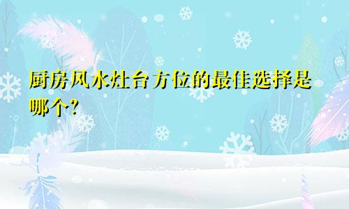 厨房风水灶台方位的最佳选择是哪个？