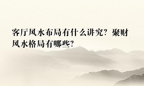 客厅风水布局有什么讲究？聚财风水格局有哪些？