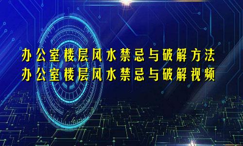 办公室楼层风水禁忌与破解方法办公室楼层风水禁忌与破解视频