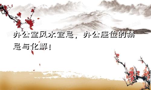 办公室风水宜忌，办公座位的禁忌与化解！