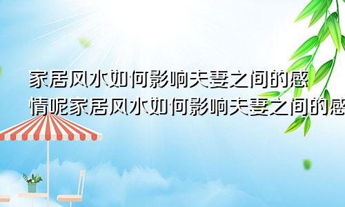 家居风水如何影响夫妻之间的感情呢家居风水如何影响夫妻之间的感情关系