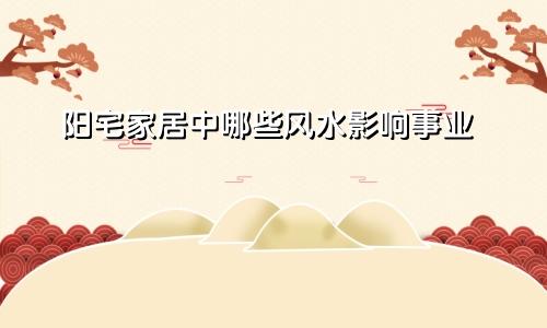 阳宅家居中哪些风水影响事业