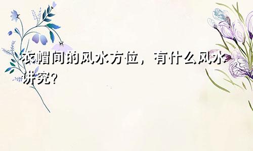 衣帽间的风水方位，有什么风水讲究？