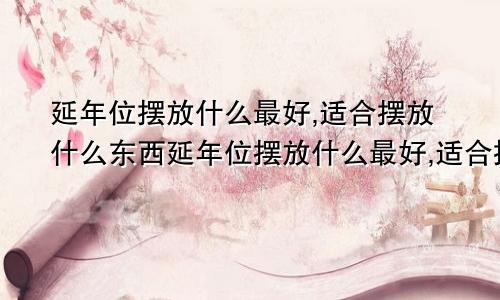 延年位摆放什么最好,适合摆放什么东西延年位摆放什么最好,适合摆放什么植物