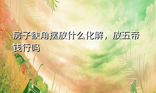房子缺角摆放什么化解,放五帝钱行吗
