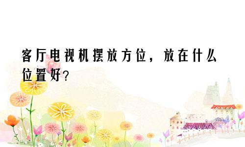 客厅电视机摆放方位，放在什么位置好？