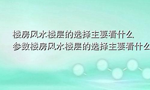 楼房风水楼层的选择主要看什么参数楼房风水楼层的选择主要看什么图