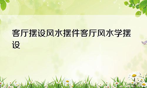 客厅摆设风水摆件客厅风水学摆设
