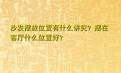 沙发摆放位置有什么讲究？摆在客厅什么位置好？