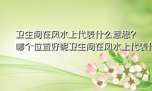 卫生间在风水上代表什么意思?哪个位置好呢卫生间在风水上代表什么意思?哪个位置好一点