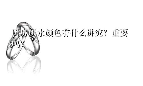 厨房风水颜色有什么讲究？重要吗？