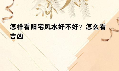 怎样看阳宅风水好不好？怎么看吉凶