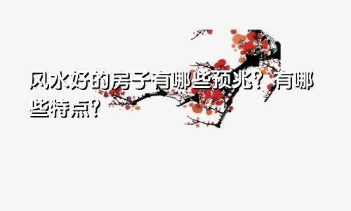 风水好的房子有哪些预兆？有哪些特点？
