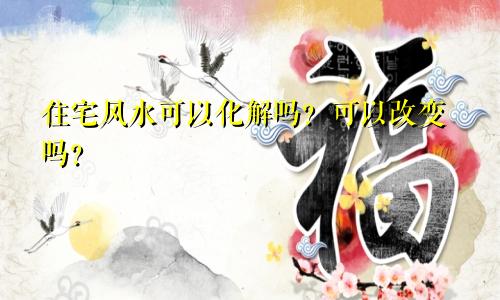 住宅风水可以化解吗？可以改变吗？
