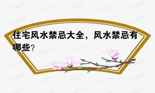 住宅风水禁忌大全,风水禁忌有哪些?