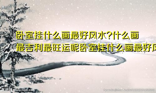 卧室挂什么画最好风水?什么画最吉利最旺运呢卧室挂什么画最好风水?什么画最吉利最旺运气