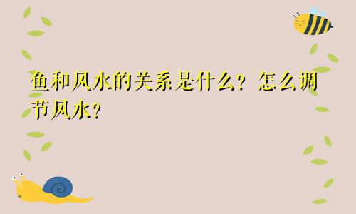 鱼和风水的关系是什么?怎么调节风水?