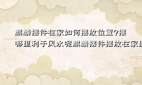 麒麟摆件在家如何摆放位置?摆哪里利于风水呢麒麟摆件摆放在家里什么位置好