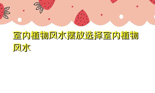 室内植物风水摆放选择室内植物风水