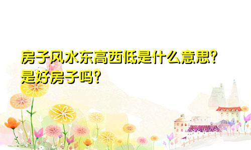 房子风水东高西低是什么意思？是好房子吗？