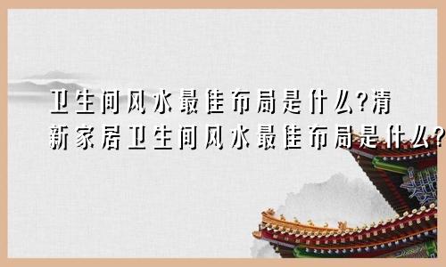 卫生间风水最佳布局是什么?清新家居卫生间风水最佳布局是什么?清新家居图片