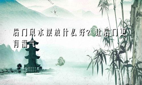 后门风水摆放什么好？让后门更有福气