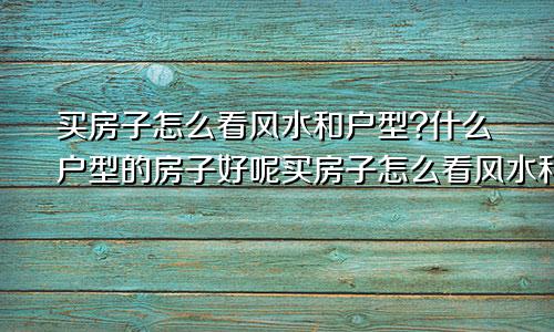 买房子怎么看风水和户型?什么户型的房子好呢买房子怎么看风水和户型?什么户型的房子好看