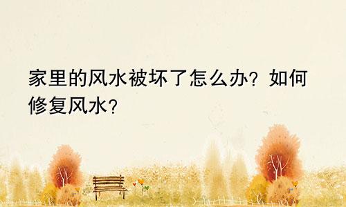 家里的风水被坏了怎么办？如何修复风水？
