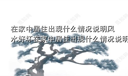 在家中居住出现什么情况说明风水好坏在家中居住出现什么情况说明风水好的原因