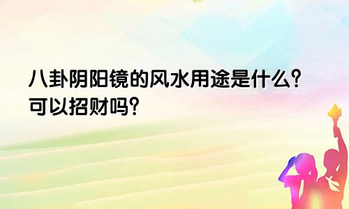 八卦阴阳镜的风水用途是什么？可以招财吗？