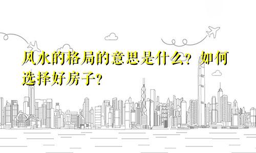 风水的格局的意思是什么？如何选择好房子？