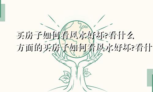 买房子如何看风水好坏?看什么方面的买房子如何看风水好坏?看什么方面好