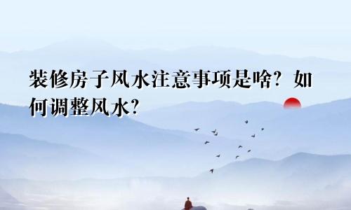 装修房子风水注意事项是啥？如何调整风水？