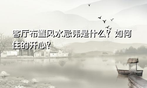 客厅布置风水忌讳是什么？如何住的开心？