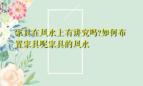 家具在风水上有讲究吗?如何布置家具呢家具的风水