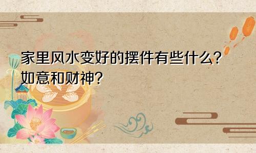 家里风水变好的摆件有些什么？如意和财神？