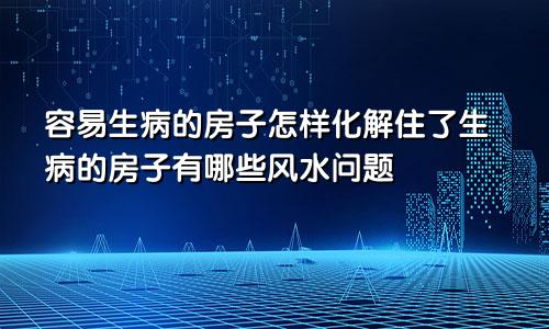 容易生病的房子怎样化解住了生病的房子有哪些风水问题