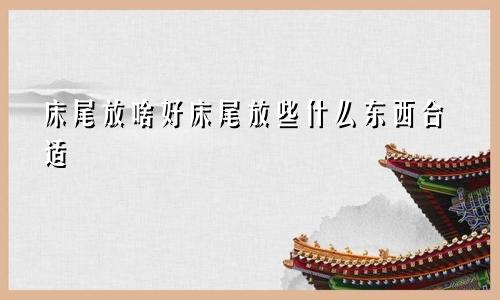 床尾放啥好床尾放些什么东西合适