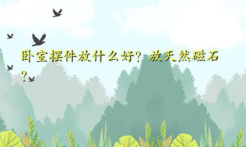卧室摆件放什么好？放天然磁石？