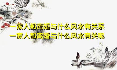 一家人都离婚与什么风水有关系一家人都离婚与什么风水有关呢
