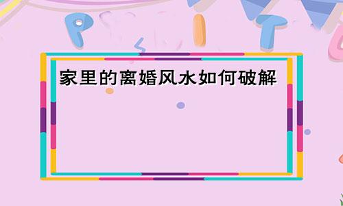 家里的离婚风水如何破解