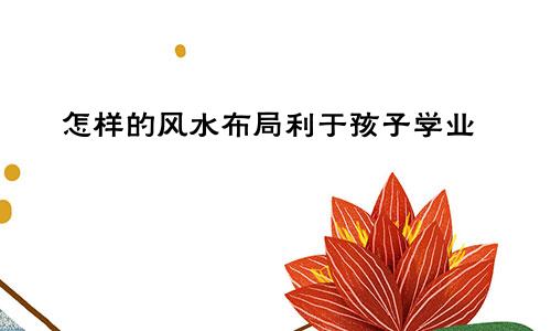 怎样的风水布局利于孩子学业