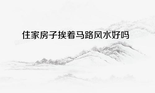 住家房子挨着马路风水好吗